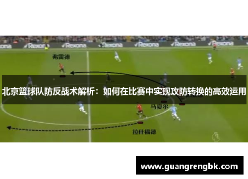 北京篮球队防反战术解析：如何在比赛中实现攻防转换的高效运用