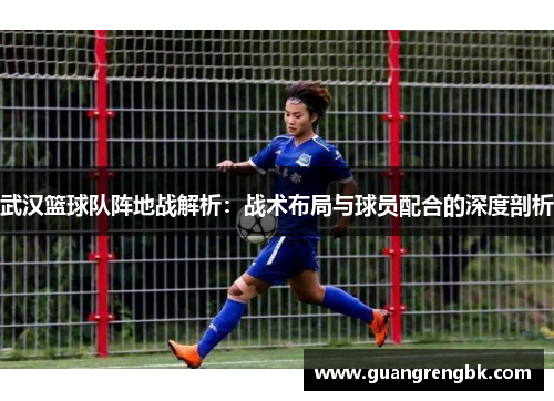 武汉篮球队阵地战解析：战术布局与球员配合的深度剖析