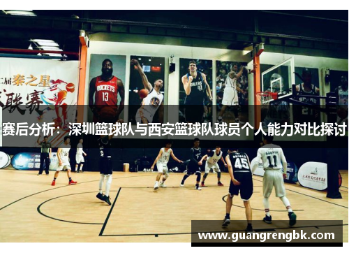 赛后分析：深圳篮球队与西安篮球队球员个人能力对比探讨