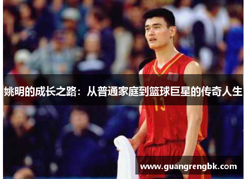 姚明的成长之路：从普通家庭到篮球巨星的传奇人生
