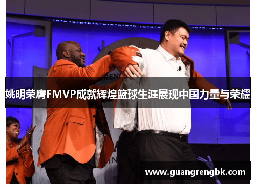 姚明荣膺FMVP成就辉煌篮球生涯展现中国力量与荣耀
