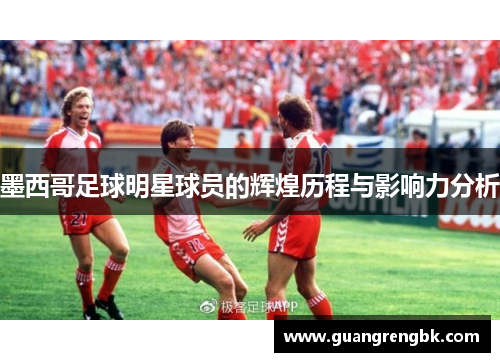墨西哥足球明星球员的辉煌历程与影响力分析
