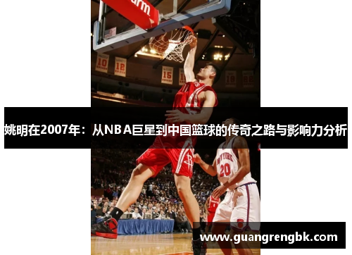 姚明在2007年：从NBA巨星到中国篮球的传奇之路与影响力分析