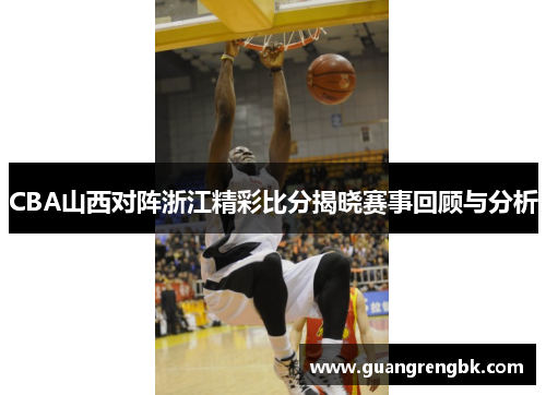 CBA山西对阵浙江精彩比分揭晓赛事回顾与分析