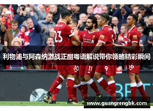 利物浦与阿森纳激战正酣粤语解说带你领略精彩瞬间