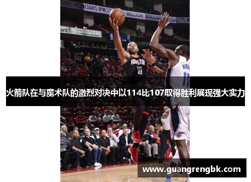 火箭队在与魔术队的激烈对决中以114比107取得胜利展现强大实力