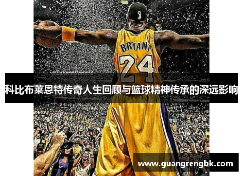 科比布莱恩特传奇人生回顾与篮球精神传承的深远影响