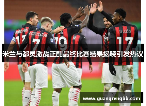 米兰与都灵激战正酣最终比赛结果揭晓引发热议