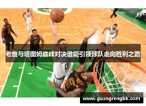 老詹与塔图姆巅峰对决谁能引领球队走向胜利之路