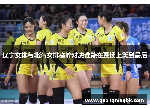 辽宁女排与北汽女排巅峰对决谁能在赛场上笑到最后
